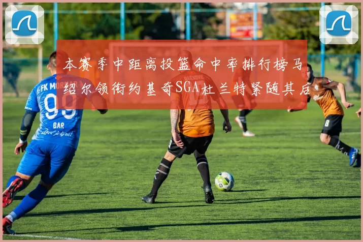 本赛季中距离投篮命中率排行榜马绍尔领衔约基奇SGA杜兰特紧随其后