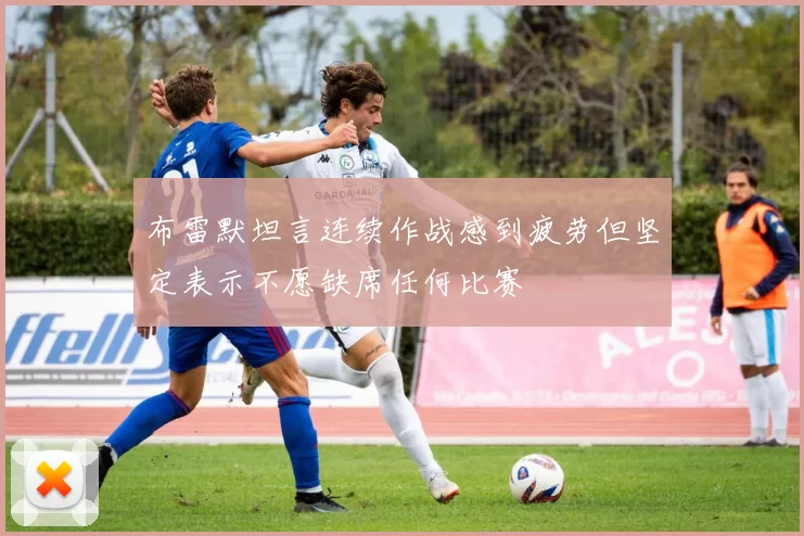 布雷默坦言连续作战感到疲劳但坚定表示不愿缺席任何比赛