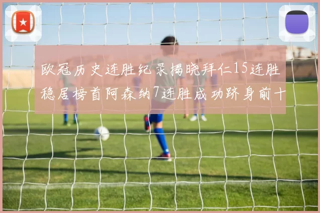 欧冠历史连胜纪录揭晓拜仁15连胜稳居榜首阿森纳7连胜成功跻身前十