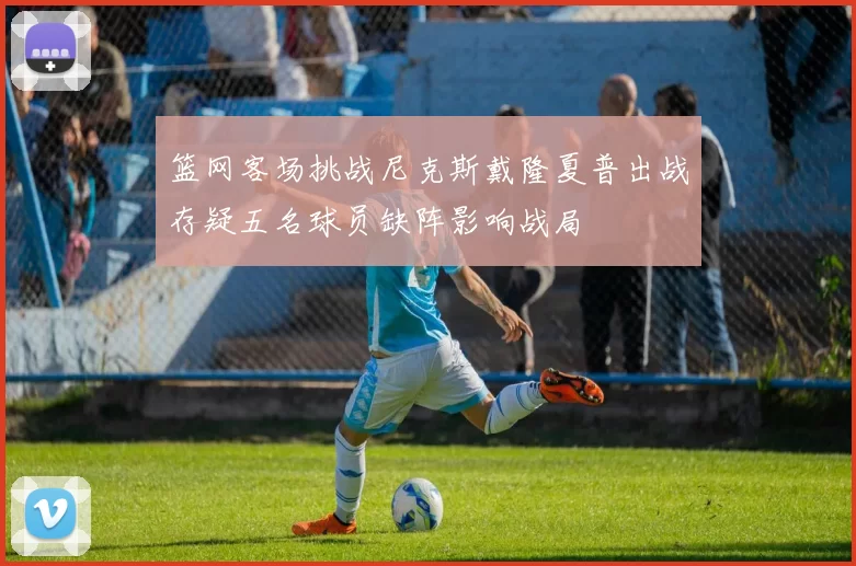 篮网客场挑战尼克斯戴隆夏普出战存疑五名球员缺阵影响战局
