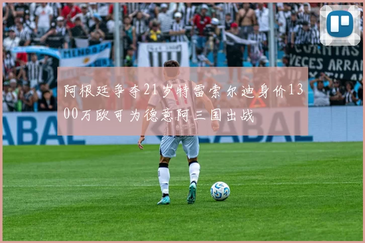 阿根廷争夺21岁特雷索尔迪身价1300万欧可为德意阿三国出战