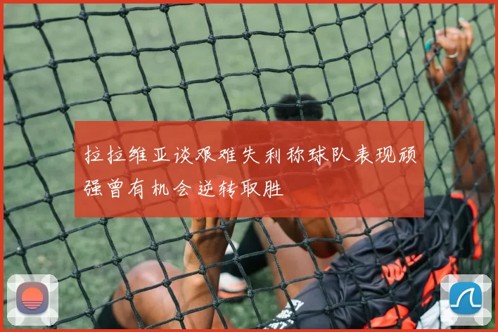 拉拉维亚谈艰难失利称球队表现顽强曾有机会逆转取胜
