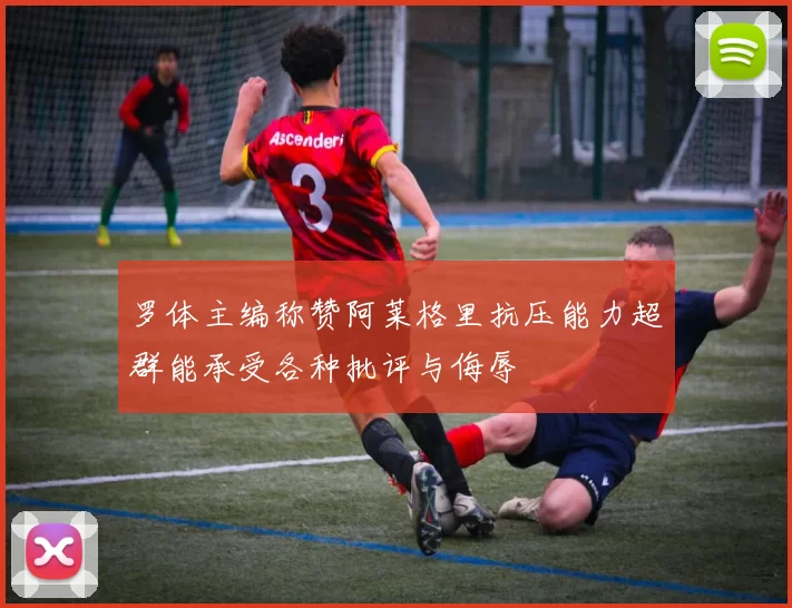 罗体主编称赞阿莱格里抗压能力超群能承受各种批评与侮辱