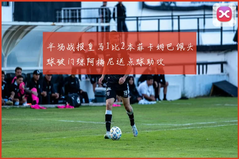 半场战报皇马1比2本菲卡姆巴佩头球破门琼阿梅尼送点球助攻