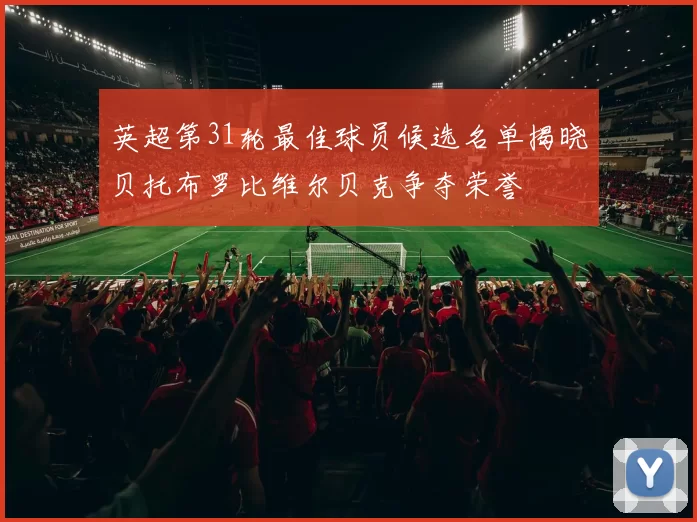 英超第31轮最佳球员候选名单揭晓贝托布罗比维尔贝克争夺荣誉