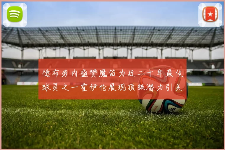 德布劳内盛赞魔笛为近二十年最佳球员之一霍伊伦展现顶级潜力引关注