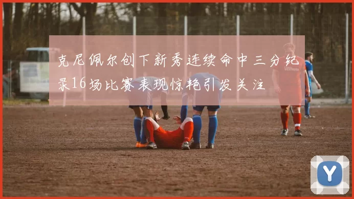 克尼佩尔创下新秀连续命中三分纪录16场比赛表现惊艳引发关注