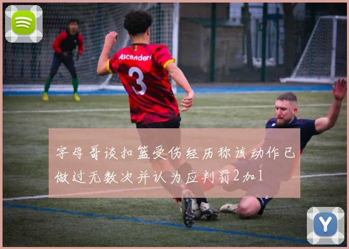 字母哥谈扣篮受伤经历称该动作已做过无数次并认为应判罚2加1