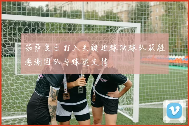 茹萨复出打入关键进球助球队获胜感谢团队与球迷支持