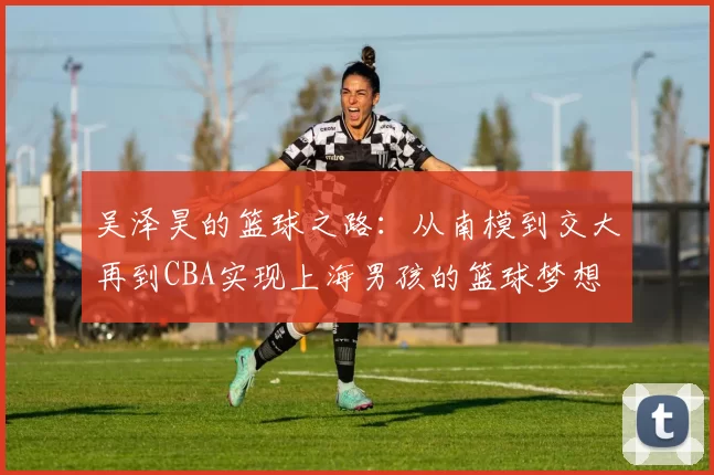 吴泽昊的篮球之路：从南模到交大再到CBA实现上海男孩的篮球梦想