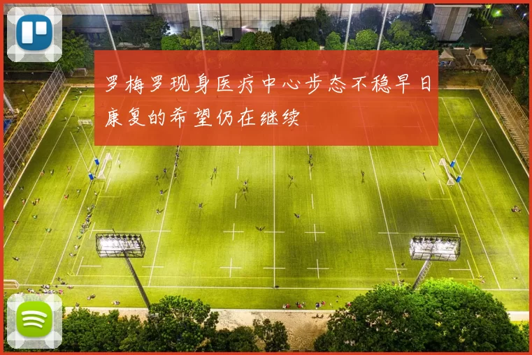 罗梅罗现身医疗中心步态不稳早日康复的希望仍在继续