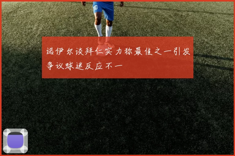 诺伊尔谈拜仁实力称最佳之一引发争议球迷反应不一