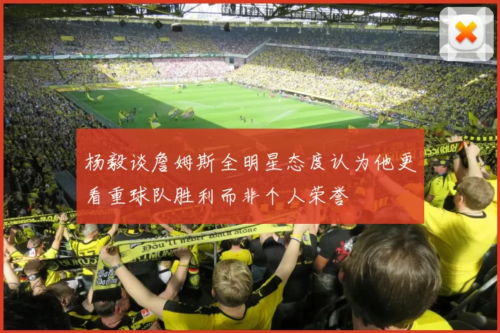 杨毅谈詹姆斯全明星态度认为他更看重球队胜利而非个人荣誉
