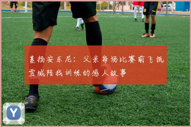 基扬安东尼：父亲每场比赛前飞抵雪城陪我训练的感人故事