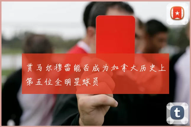 贾马尔穆雷能否成为加拿大历史上第五位全明星球员