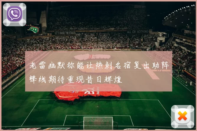 老雷幽默称能让热刺名宿复出助阵锋线期待重现昔日辉煌