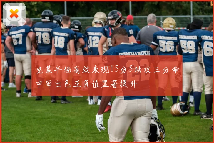 克莱半场高效表现15分5助攻三分命中率出色正负值显著提升