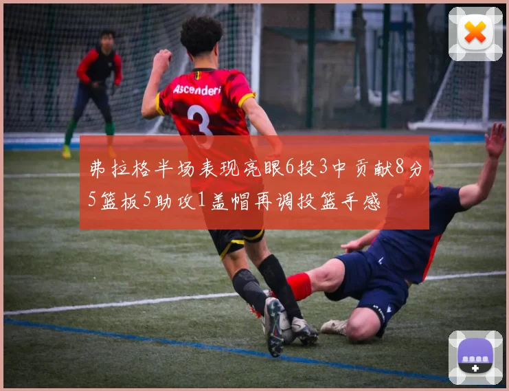 弗拉格半场表现亮眼6投3中贡献8分5篮板5助攻1盖帽再调投篮手感