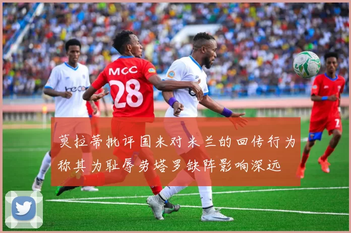 莫拉蒂批评国米对米兰的回传行为称其为耻辱劳塔罗缺阵影响深远