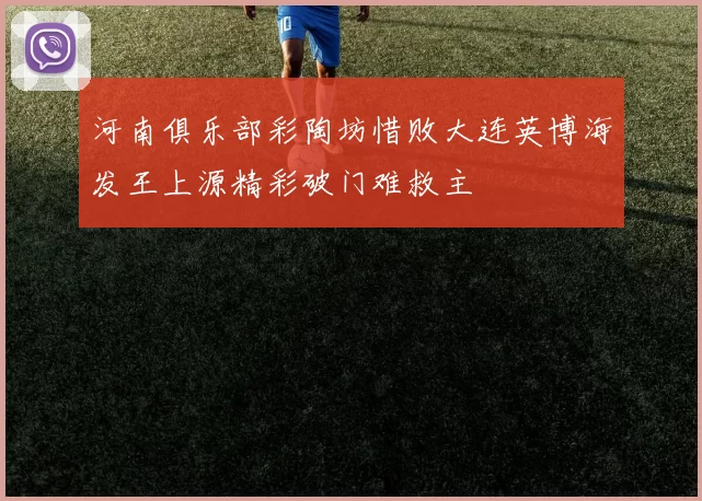 河南俱乐部彩陶坊惜败大连英博海发王上源精彩破门难救主