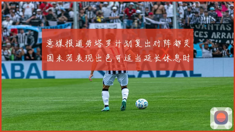 意媒报道劳塔罗计划复出对阵都灵国米若表现出色可适当延长休息时间