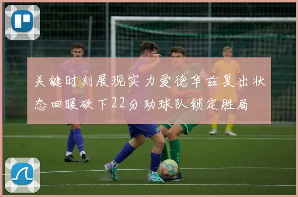 关键时刻展现实力爱德华兹复出状态回暖砍下22分助球队锁定胜局