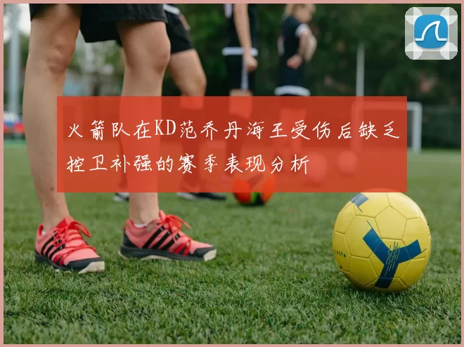 火箭队在KD范乔丹海王受伤后缺乏控卫补强的赛季表现分析